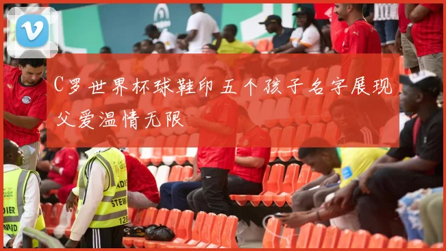 C罗世界杯球鞋印五个孩子名字展现父爱温情无限