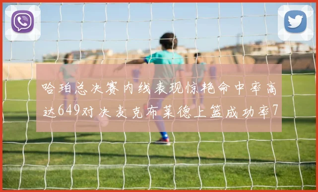哈珀总决赛内线表现惊艳命中率高达649对决麦克布莱德上篮成功率75