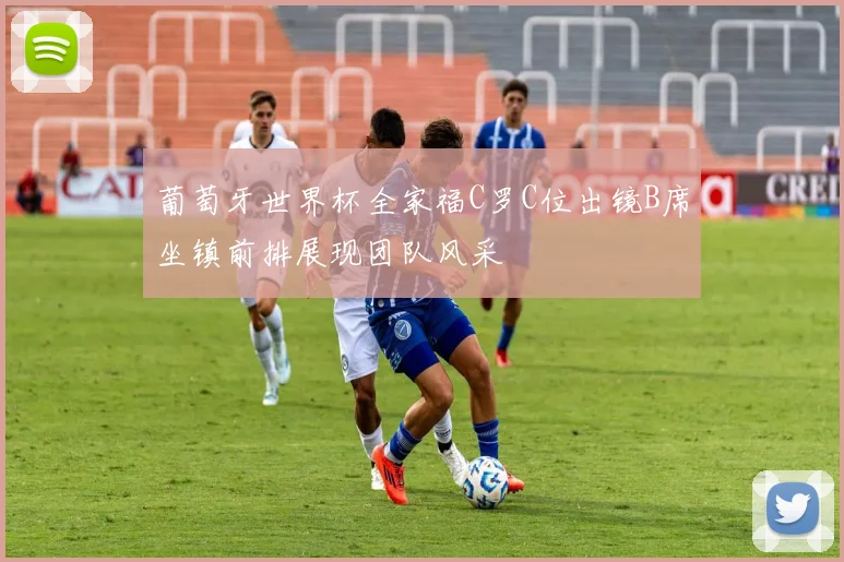 葡萄牙世界杯全家福C罗C位出镜B席坐镇前排展现团队风采