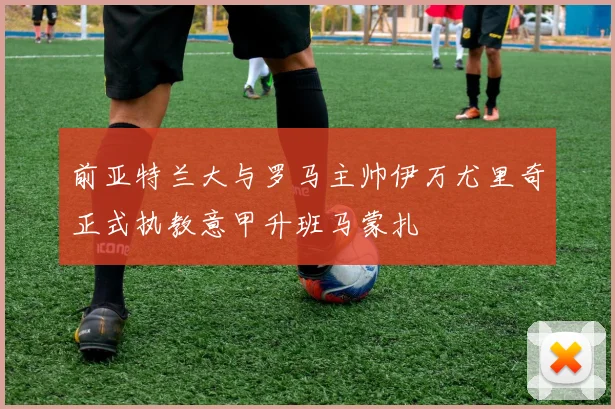 前亚特兰大与罗马主帅伊万尤里奇正式执教意甲升班马蒙扎
